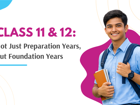 Class 11 & 12: Not Just Preparation Years, But Foundation Years