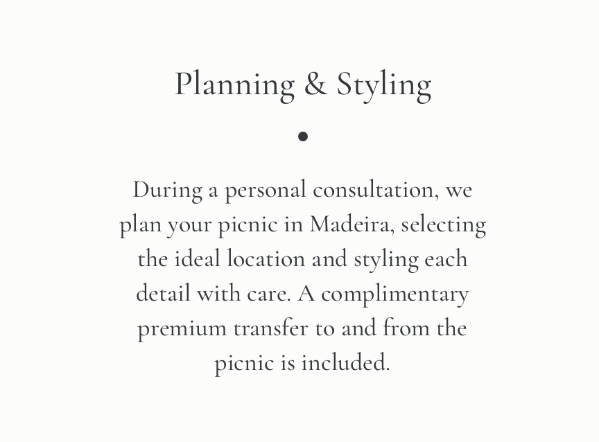 Planning & Styling. During a personal consultation, we plan your picnic in Madeira, selecting the ideal location and styling each detail with care. A complimentary premium transfer to and from the picnic is included.
