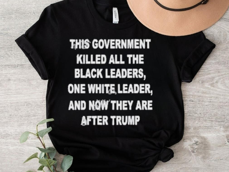 This Government Killed All The Black Leaders One White Leaders And Now They Are After Trump Shirt