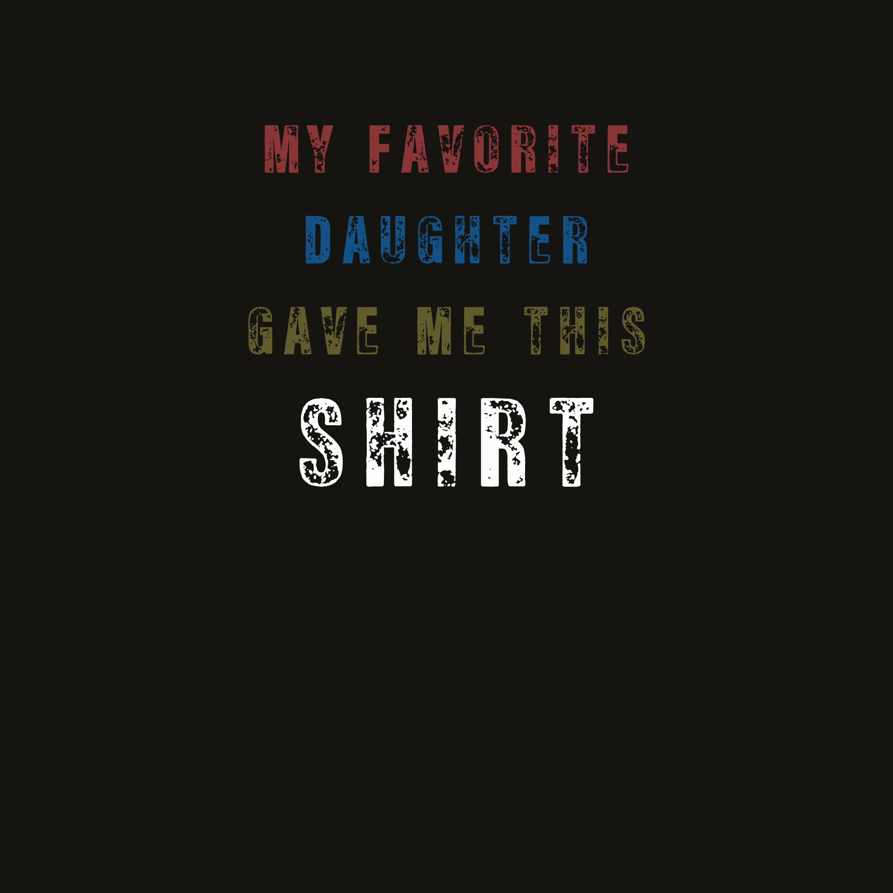 Text-only shirt reading “My Favorite Daughter Gave Me This Shirt” in red, blue, green, and white.