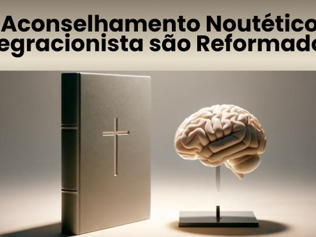 O Aconselhamento Noutético e Integracionista são Reformados?