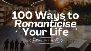 100 Ways to Romanticise Your Life