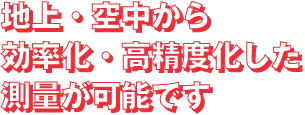 地上・空中から効率化・高精度化した測量が可能です.png