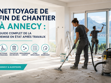 Nettoyage de fin de chantier à Annecy : guide complet de la remise en état après travaux