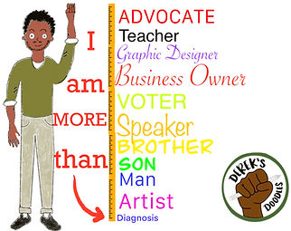 Drawn image of Derek standing with arm and fist raised and words I am more than with red arrow pointing to diagnosis in small font below a stack of different colored words saying: Advocate Teacher Graphic Designer Business Owner Voter Speaker Brother Son Man Artist. Derek's Doodles logo in bottom right