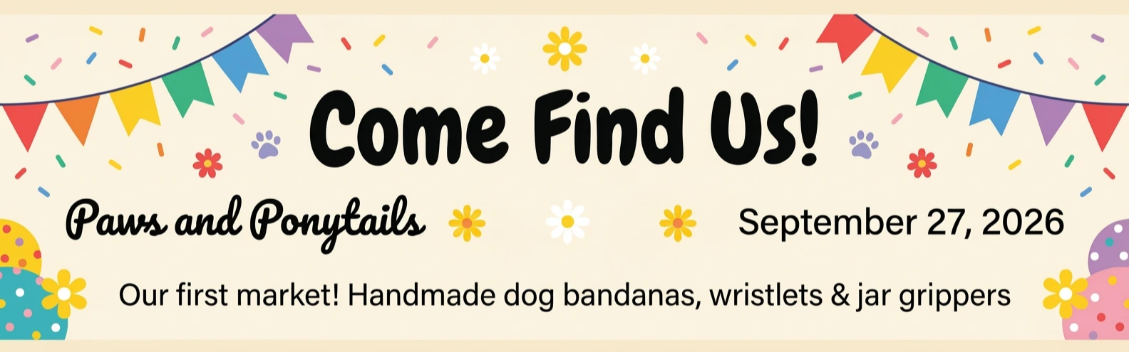 Come Find Us! Paws and Ponytails — September 27, 2026 — Our first market! Handmade dog bandanas, wristlets and jar grippers