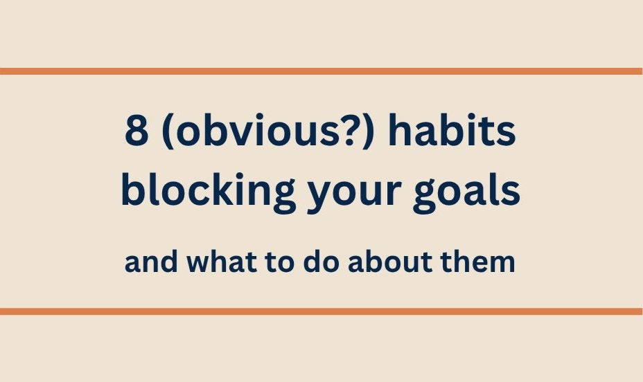 8 (obvious?) habits blocking your goals - and what to do about them.