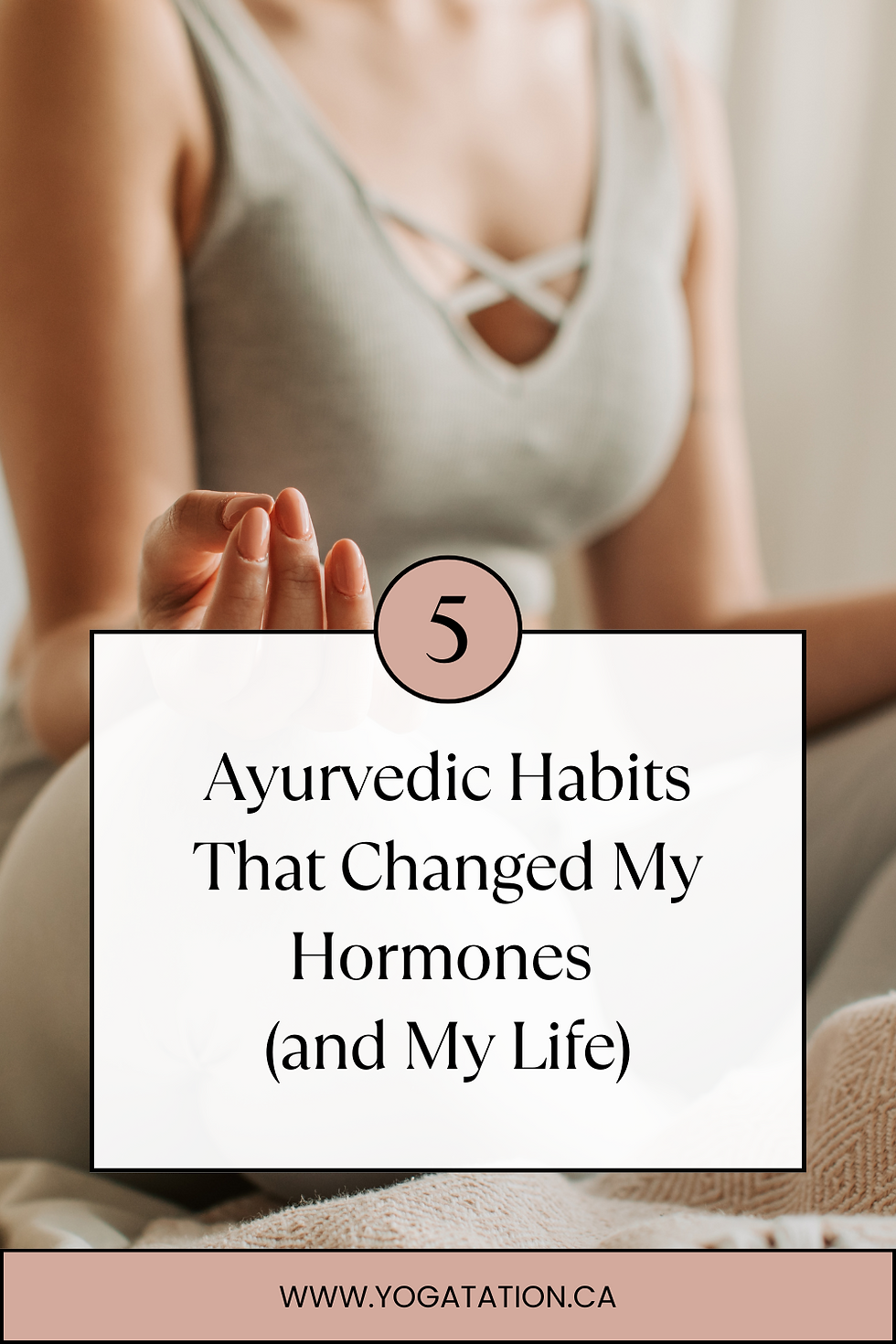 Woman meditating in gray top, holding a calm pose. Text: "5 Ayurvedic Habits That Changed My Hormones (and My Life)." Website: www.yogatation.ca.
