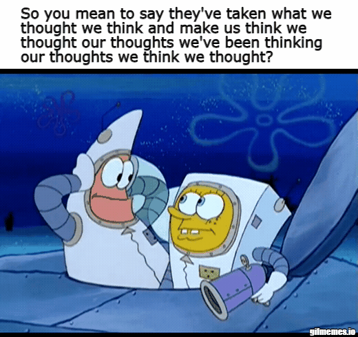 So you mean to say they've taken what we thought we think and make us think we thought our thoughts we've been thinking our thoughts we think we thought?