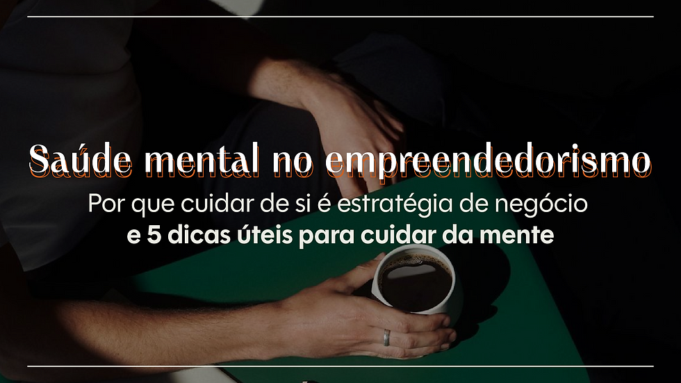 A imagem mostra a parte inferior de um homem segurando uma xícara branca de café ou chá. O fundo está escuro, mas a luz do sol ilumina a mão dele e a mesa verde-escura onde a xícara está apoiada. As palavras "Saúde mental no empreendedorismo" e, logo abaixo, "Por que cuidar de si é estratégia de negócio e 5 dicas úteis para cuidar da mente" estão sobrepostas na imagem em branco.