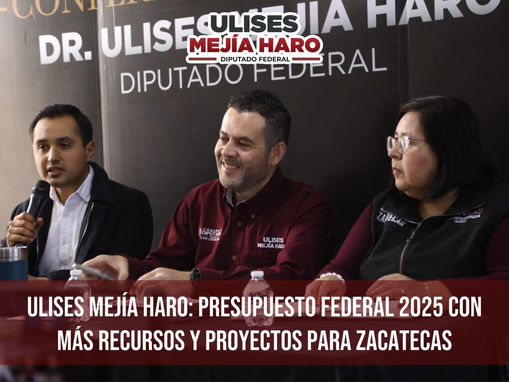 ULISES MEJÍA HARO: PRESUPUESTO FEDERAL 2025 CON MÁS RECURSOS Y PROYECTOS PARA ZACATECAS
