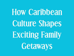 How Caribbean Culture Shapes Exciting Family Getaways