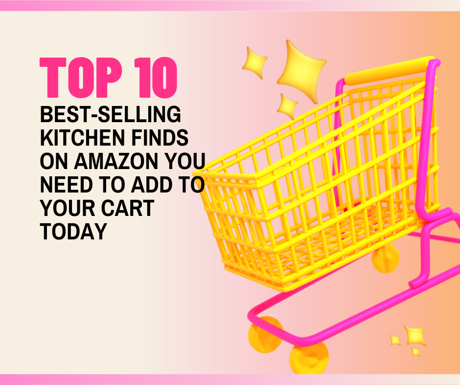 Top 10 BestSelling Kitchen Finds on Amazon You Need to Add to Your Cart Today