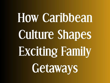 How Caribbean Culture Shapes Exciting Family Getaways