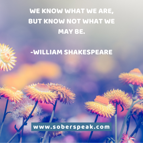 We know what we are, but know not what we may be.” (William Shakespeare)