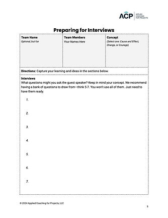 A worksheet titled "Preparing for Interviews" from ACP (Applied Coaching for Projects, LLC). The worksheet includes sections for:
Team Name: Optional, but fun
Team Members: Your Names Here
Concept: Select one (Cause and Effect; Change, or Concept)
Below these sections, there are directions: "Capture your learning and ideas in the sections below."
The main part of the worksheet contains the prompt: "Interviews: What questions might you ask the guest speaker? Keep in mind your concept. We recommend having a bank of questions to draw from—think 5-7. You won't use all of them. Just need to have them ready."
There are numbered lines from 1 to 7 for writing questions. The bottom of the worksheet shows the copyright notice: "© 2018 Applied Coaching for Projects, LLC".