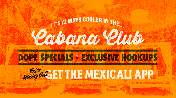 Grab dope specials and exclusive hookups when you download the Mexicali app and join the Cabana Club.