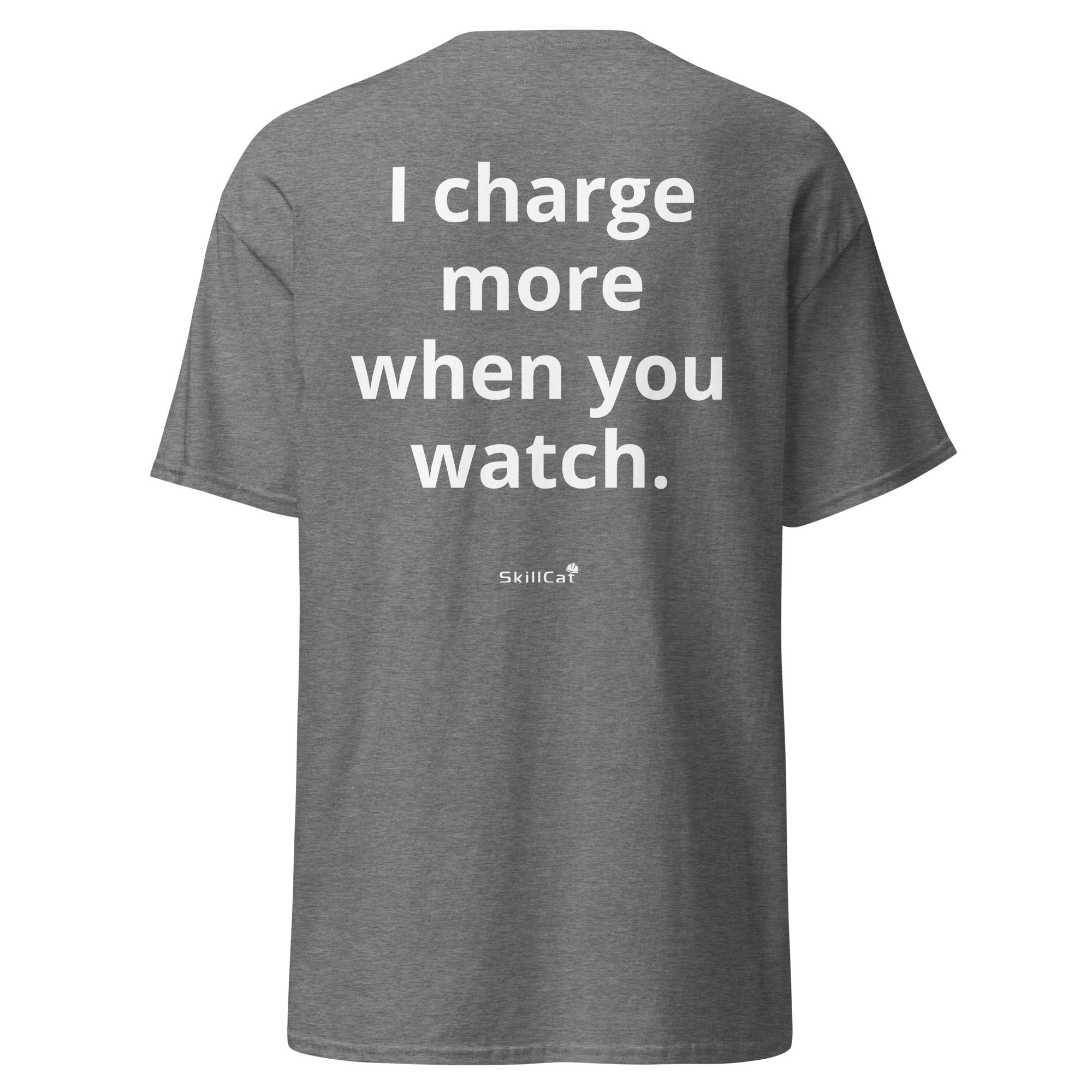 I charge more when you watch t-shirt