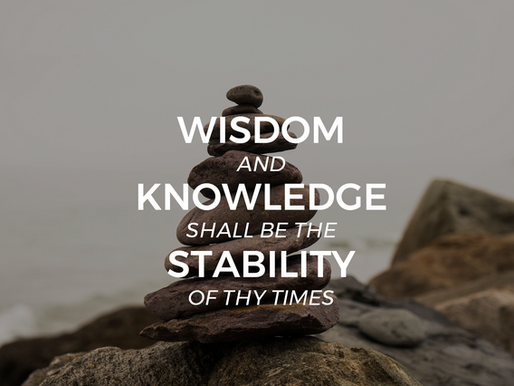 “And wisdom and knowledge shall be the stability of thy times…”