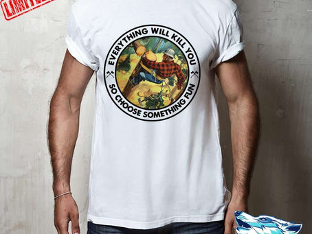 Find - Lumberjack Everything will kill you so choose something fun shirt, hoodie, sweater
