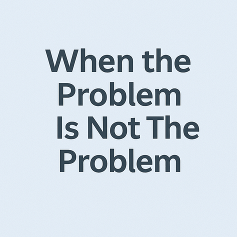 When the Problem Is Not The Problem