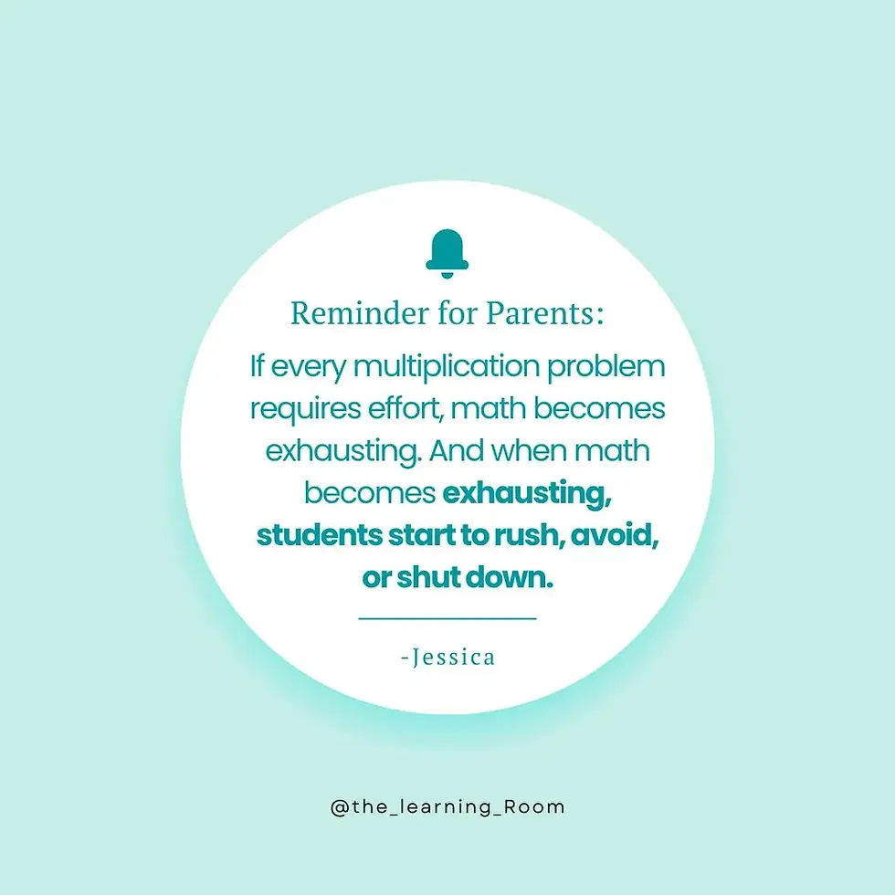 The Learning Room image for their academic tutoring services. Reminder for parents: If every multiplication problem requires effort, math becomes exhausing. and when math becomes exhausting, students start to rush and or shut down. - quote by Jessica Owner of The Learning Room. 