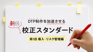 DTP制作を加速させる「新・校正スタンダード」第1回：導入・リスク管理編