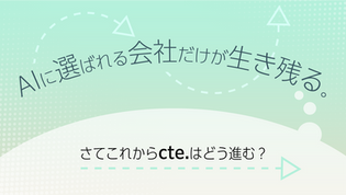 AIに選ばれる会社だけが生き残る。さてこれからcte.はどう進む？