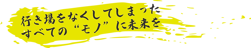 行き場をなくしてしまった、すべての“モノ”に未来を