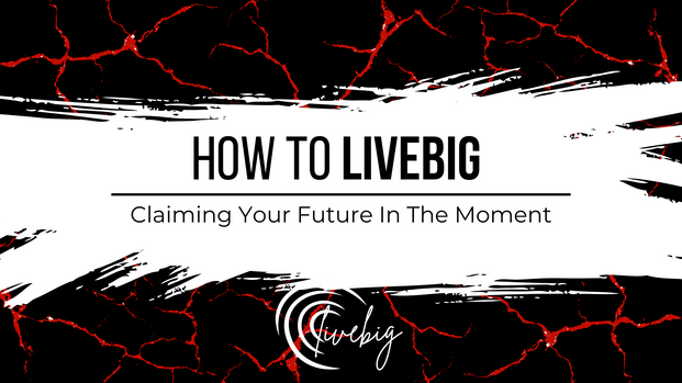 How to LIVEBIG: Claiming Your Future In The Moment