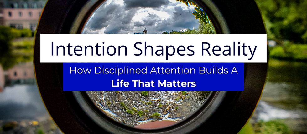 Intention Shapes Reality—and How Disciplined Attention Builds a Life That Matters