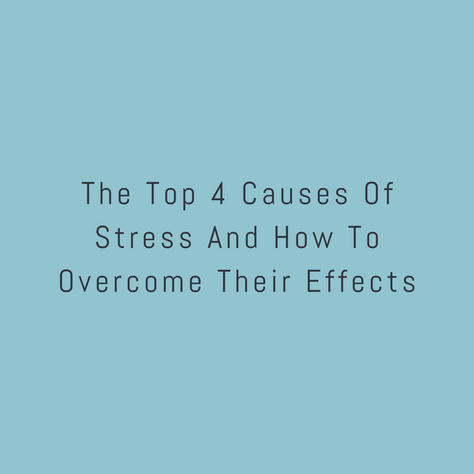 The Top 4 Causes Of Stress And How To Overcome Their Effects