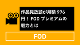 作品見放題が月額976円！FODプレミアムの魅力とは
