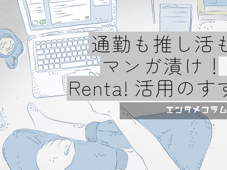 通勤も推し活もマンガ漬け！Renta!活用のすすめ