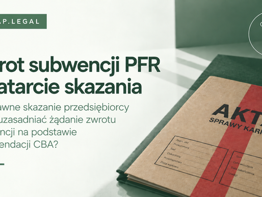 Najczęstsze przyczyny nadużyć, na które powołuje się CBA i PFR. Zwrot subwencji finansowej PFR a zatarte skazanie przedsiębiorcy lub osoby z nim związanej (część 1)