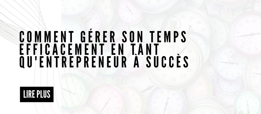 Comment Gérer Son Temps Efficacement En Tant Qu'Entrepreneur à Succès