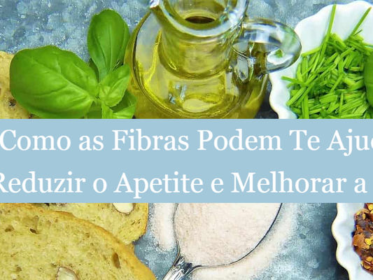 Como as Fibras Podem Te Ajudar a Reduzir o Apetite e Melhorar a Saúde