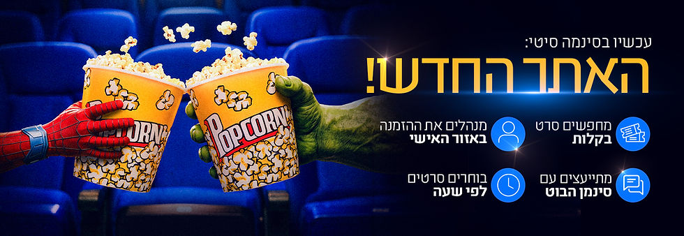 באנר אתר - עכשיו בסינמה סיטי האתר החדש! מחפשים סרט בקלות, מנהלים את ההזמנה באזור האישי, מתייעצים עם סינמן הבוט, בוחרים סרטים לפי שעה