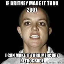 If Britney made it through 2007. I can make it through Mercury Retrograde.