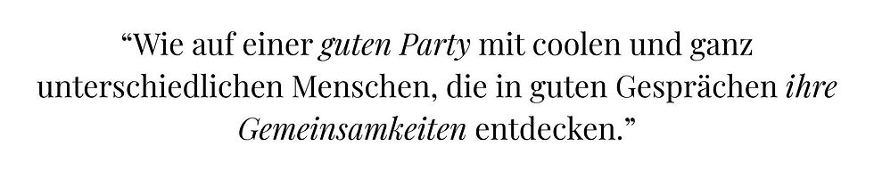 Zitat: Wie auf einer guten Party mit coolen und ganz unterschiedlichen Menschen, die in guten Gesprächen ihre Gemeinsamkeiten entdecken.