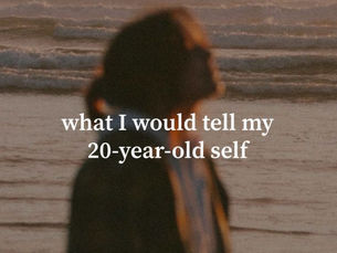 WHAT I WOULD TELL MY 20 YEAR OLD SELF