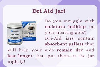 Dri Aid Jar - Do you struggle with moisture buildup on your hearing aids? Dri-Aid jars contain absorbent pellets that will help your aids remain dry and last longer. Just put them in the jar nightly!