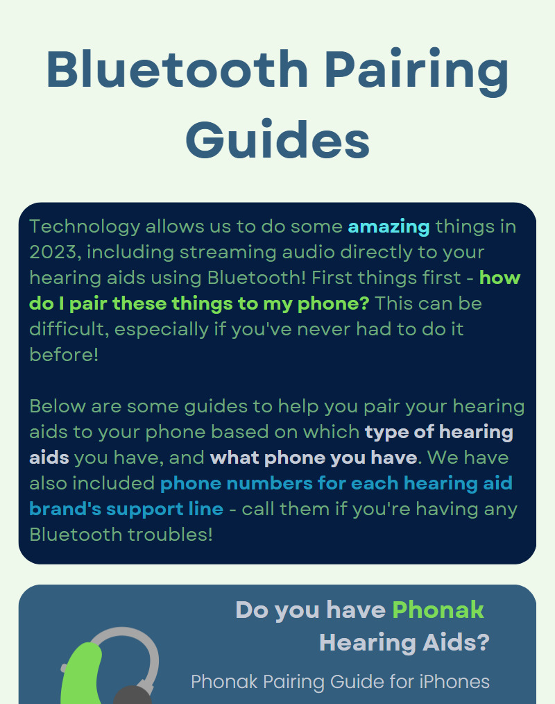 Bluetooth Pairing Guides - Technology allows us to do some amazing things in 2023, including streaming audio directly to your hearing aids using Bluetooth! First things first - how do I pair these things to my phone? This can be difficult, especially if you've never had to do it before!  Below are some guides to help you pair your hearing aids to your phone based on which type of hearing aids you have, and what phone you have. We have also included phone numbers for each hearing aid brand's support line - call them if you're having any Bluetooth troubles! Do you have Phonak  Hearing Aids? Phonak Pairing Guide for iPhones