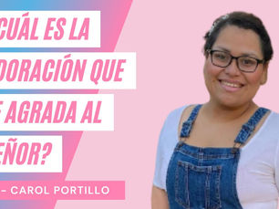 ¿Cuál Es La Adoración Que Le Agrada Al Señor? – Carol Portillo