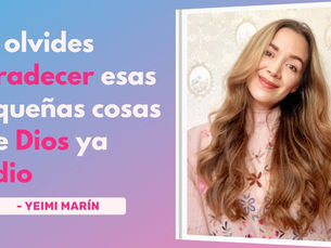 No Olvides Agradecer Esas Pequeñas Cosas Que Dios Ya Te Dio – Yeimy Marin