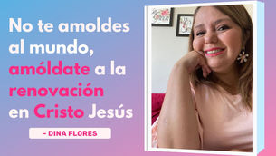 No Te Amoldes Al Mundo, Amóldate A La Renovación En Cristo Jesús – Dina Flores