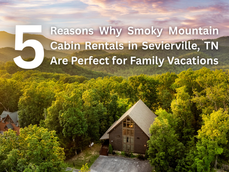 Top 5 Reasons Why Smoky Mountain Cabin Rentals in Sevierville, TN Are Perfect for Family Vacations