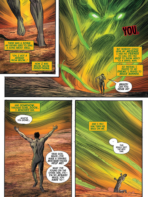 Immortal Hulk 34, Sam is running in fear in the Place Below, narrating what was going on in the prev pic "There was a song my father used to sing. A song about Hell. "Oh, I got a message from below..." now I was below. Below everything. But nobody could hear my message, I had no friends to call on-- No God to show mercy to a sinful man. So instead I prayed to my enemy, I prayed to Bruce Banner. And somehow... Through some... Door... I reached him" Then you see Sam calling from bruce "Dear God Bruce-- I've made a terrible mistake! Please help me! What I've found on the other side, it's-- I'm so afraid! Bruce, you have to-" and a part of Bruce's dialogue from that Incredible Hulk vol2 32 page "this really isn't the best time" and Sam falling on his knees explaining "and I felt him turn his back on me"