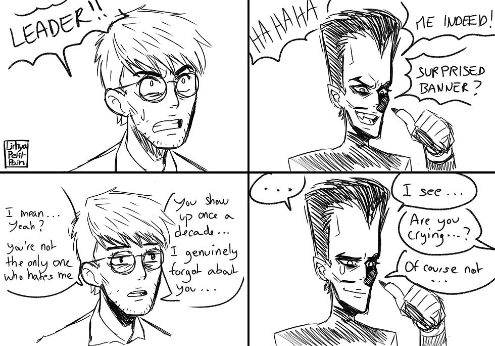 Bruce "LEADER", Sam, laughing "HAHAHA, ME INDEED! SURPRISED BRUCE?", Bruce "I mean... Yeah? You're not the only one who hates me. You show up once a decade... I genuinely forgot about you...", Sam, crying "... I see", Bruce "are you crying...?" Sam "of course not..." with a tear in his eye