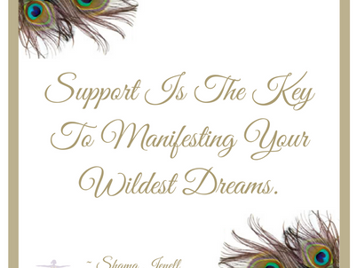 SUPPORT IS THE KEY TO MANIFESTING YOUR WILDEST DREAMS.